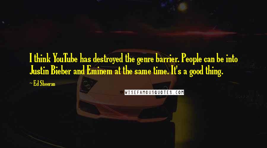 Ed Sheeran Quotes: I think YouTube has destroyed the genre barrier. People can be into Justin Bieber and Eminem at the same time. It's a good thing.