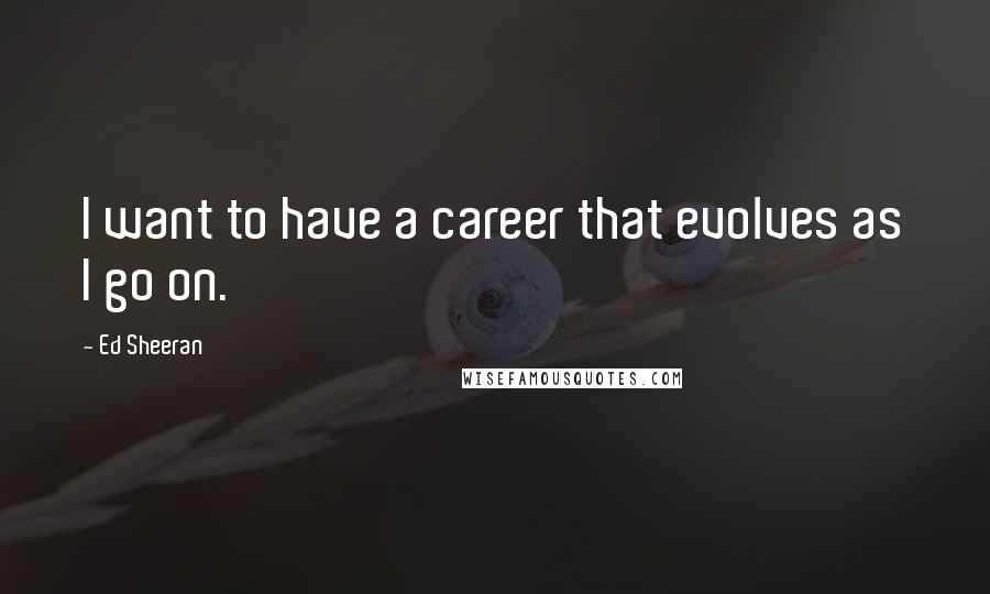 Ed Sheeran Quotes: I want to have a career that evolves as I go on.