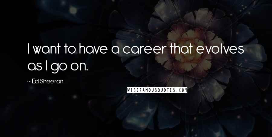 Ed Sheeran Quotes: I want to have a career that evolves as I go on.