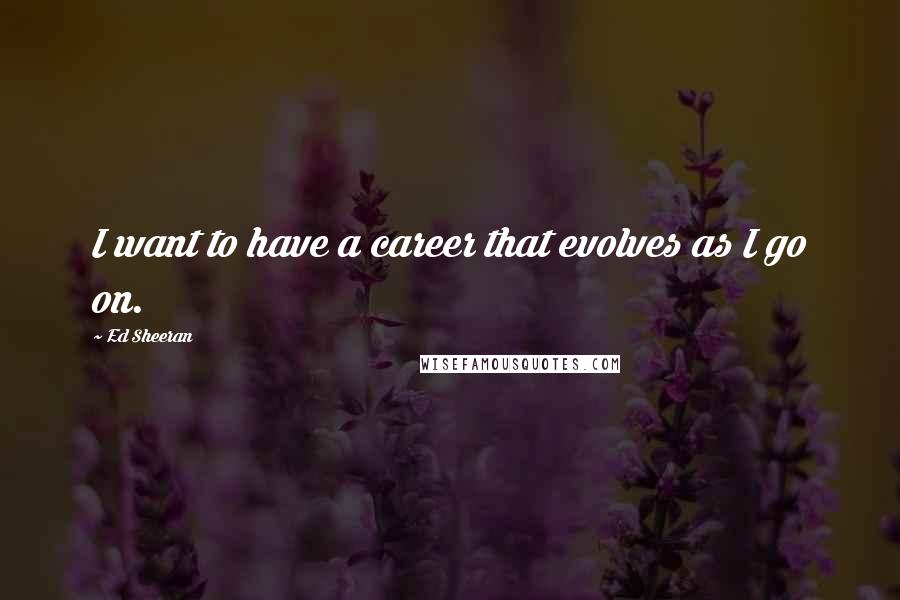 Ed Sheeran Quotes: I want to have a career that evolves as I go on.