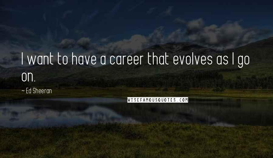 Ed Sheeran Quotes: I want to have a career that evolves as I go on.