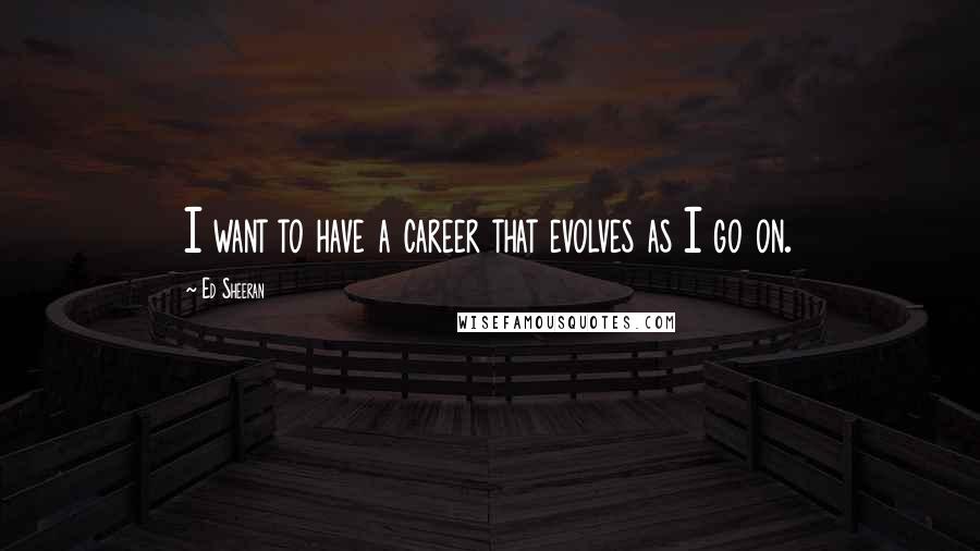 Ed Sheeran Quotes: I want to have a career that evolves as I go on.