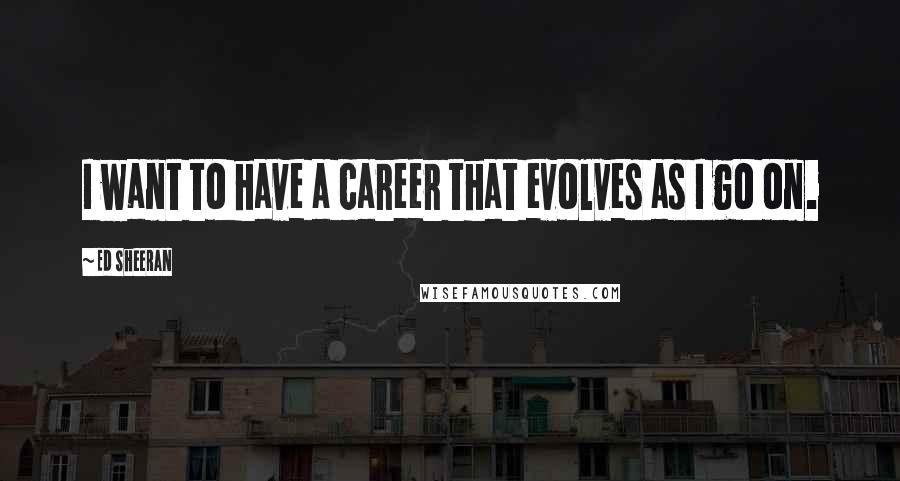 Ed Sheeran Quotes: I want to have a career that evolves as I go on.