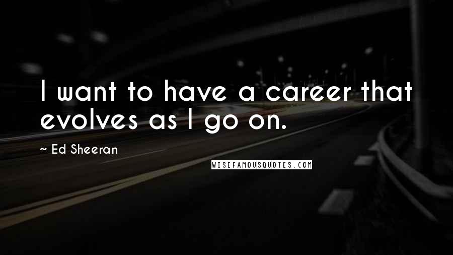 Ed Sheeran Quotes: I want to have a career that evolves as I go on.