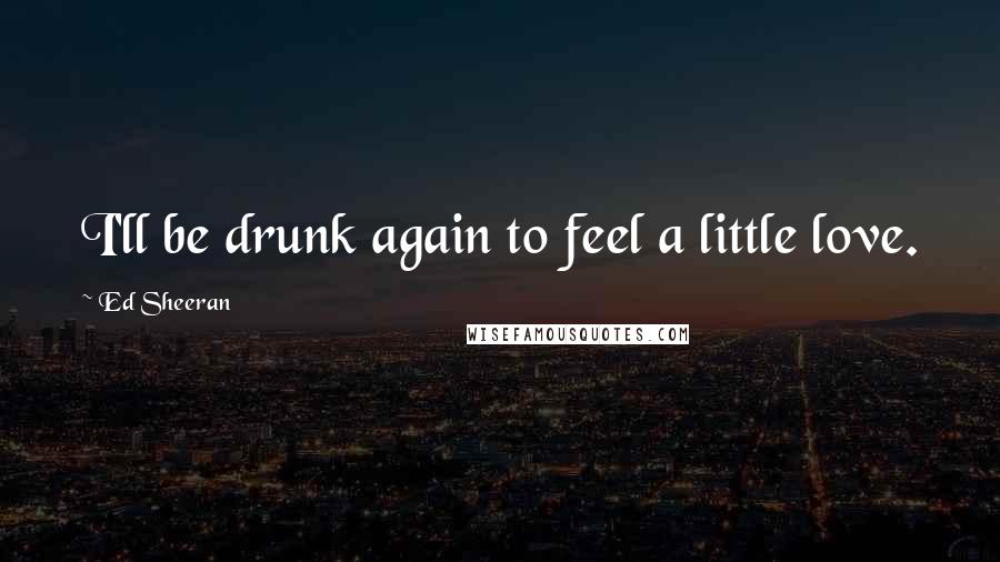 Ed Sheeran Quotes: I'll be drunk again to feel a little love.