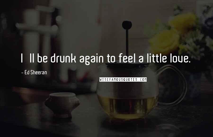 Ed Sheeran Quotes: I'll be drunk again to feel a little love.