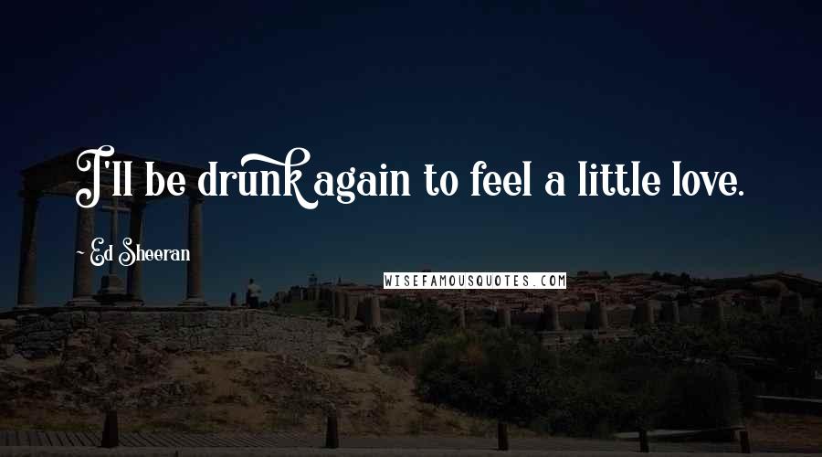 Ed Sheeran Quotes: I'll be drunk again to feel a little love.