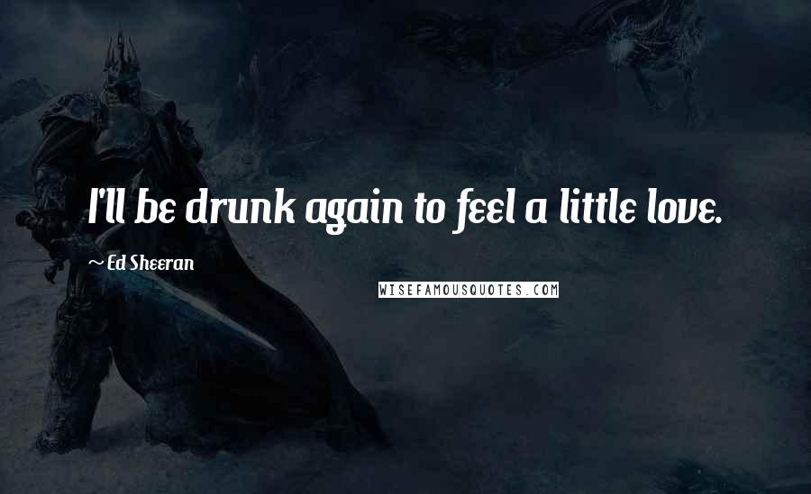 Ed Sheeran Quotes: I'll be drunk again to feel a little love.