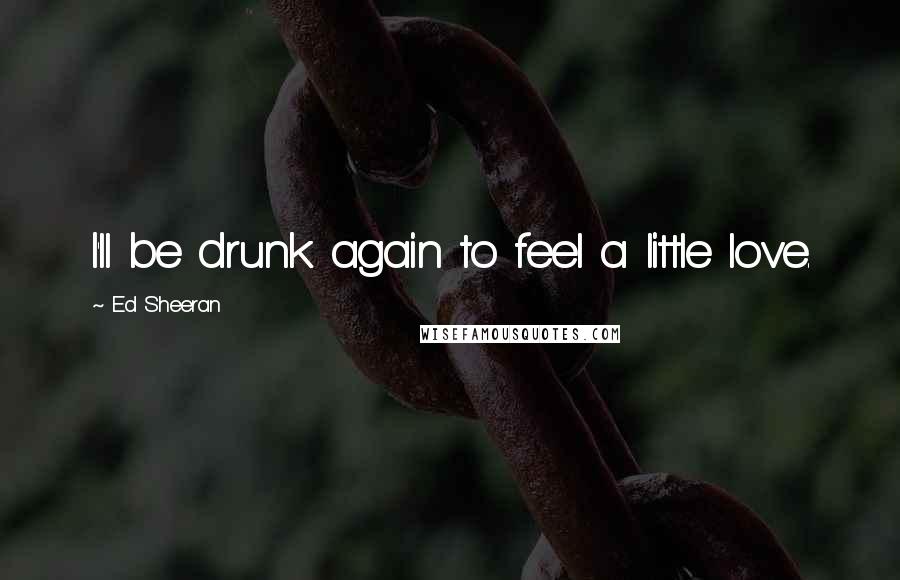 Ed Sheeran Quotes: I'll be drunk again to feel a little love.