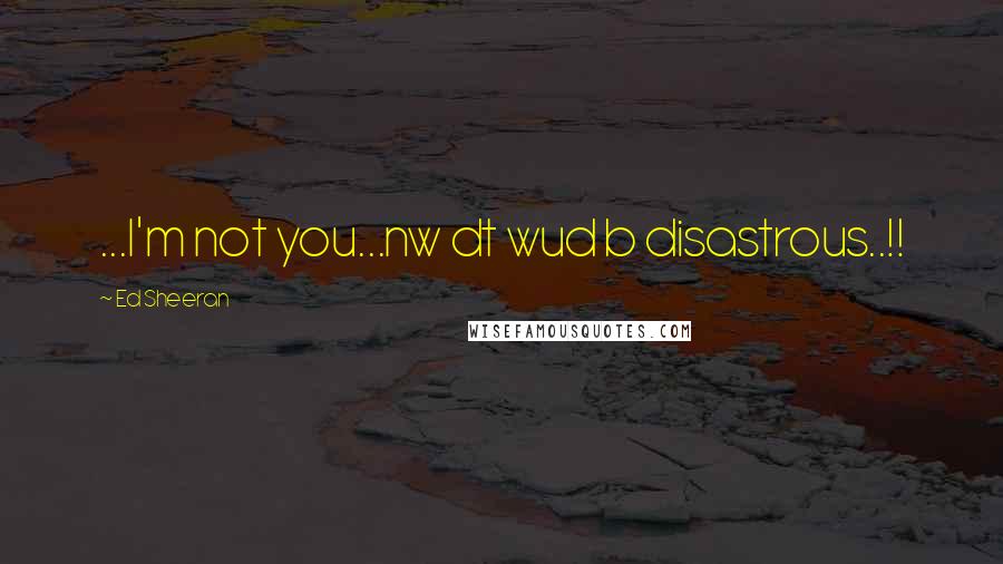 Ed Sheeran Quotes: ...I'm not you...nw dt wud b disastrous..!!