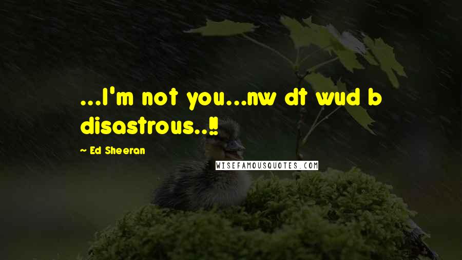 Ed Sheeran Quotes: ...I'm not you...nw dt wud b disastrous..!!
