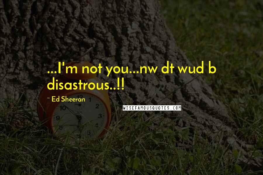 Ed Sheeran Quotes: ...I'm not you...nw dt wud b disastrous..!!