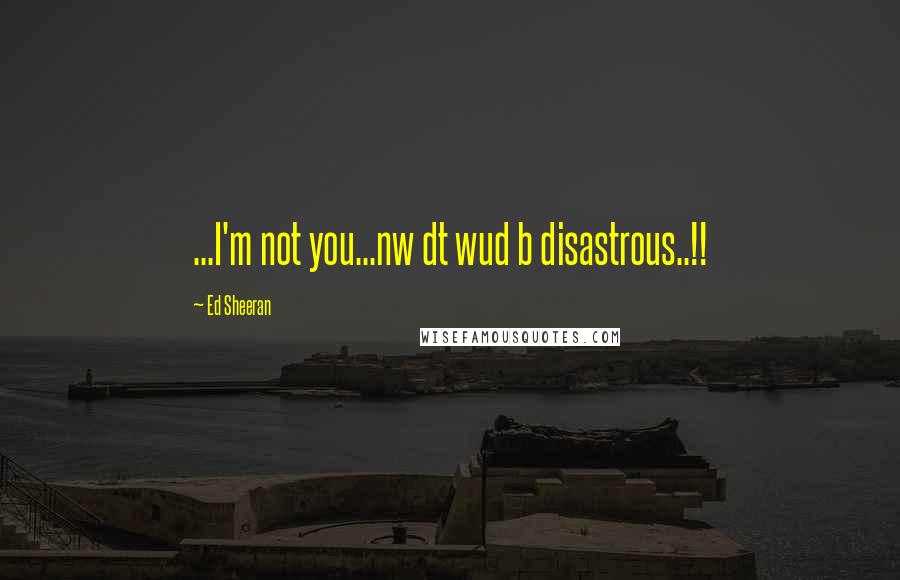 Ed Sheeran Quotes: ...I'm not you...nw dt wud b disastrous..!!