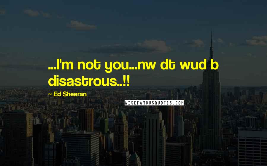 Ed Sheeran Quotes: ...I'm not you...nw dt wud b disastrous..!!