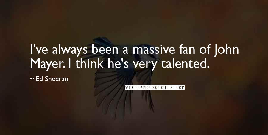 Ed Sheeran Quotes: I've always been a massive fan of John Mayer. I think he's very talented.