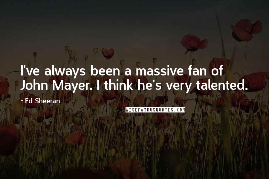 Ed Sheeran Quotes: I've always been a massive fan of John Mayer. I think he's very talented.