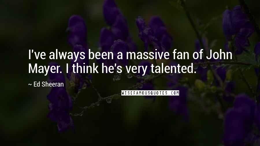 Ed Sheeran Quotes: I've always been a massive fan of John Mayer. I think he's very talented.