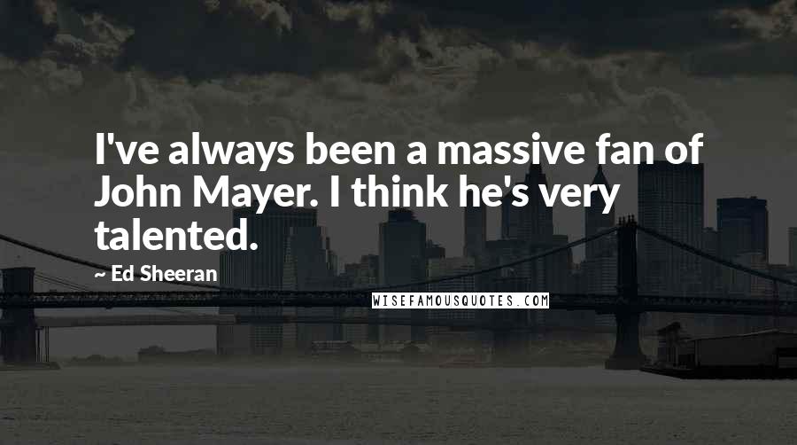 Ed Sheeran Quotes: I've always been a massive fan of John Mayer. I think he's very talented.