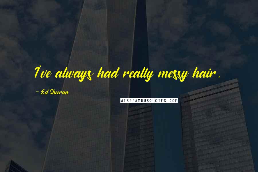 Ed Sheeran Quotes: I've always had really messy hair.
