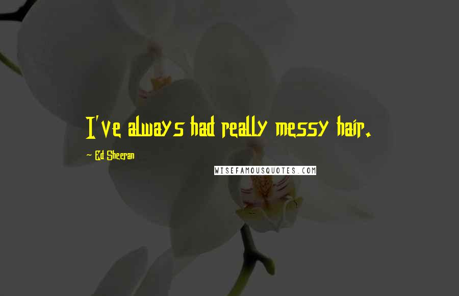 Ed Sheeran Quotes: I've always had really messy hair.