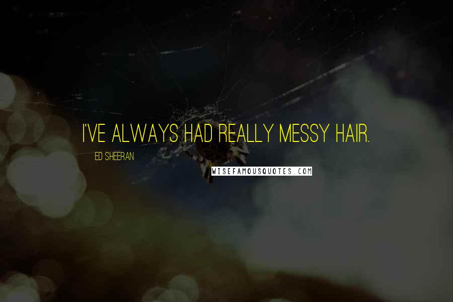 Ed Sheeran Quotes: I've always had really messy hair.