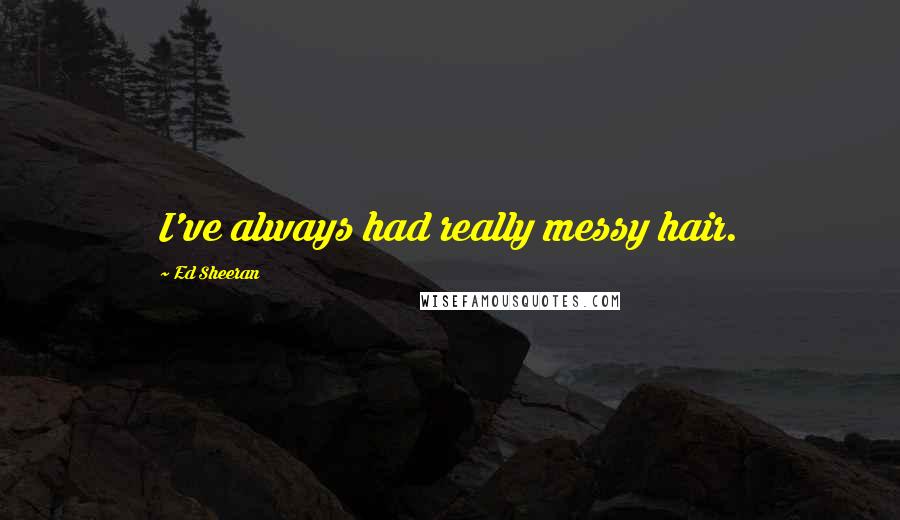 Ed Sheeran Quotes: I've always had really messy hair.