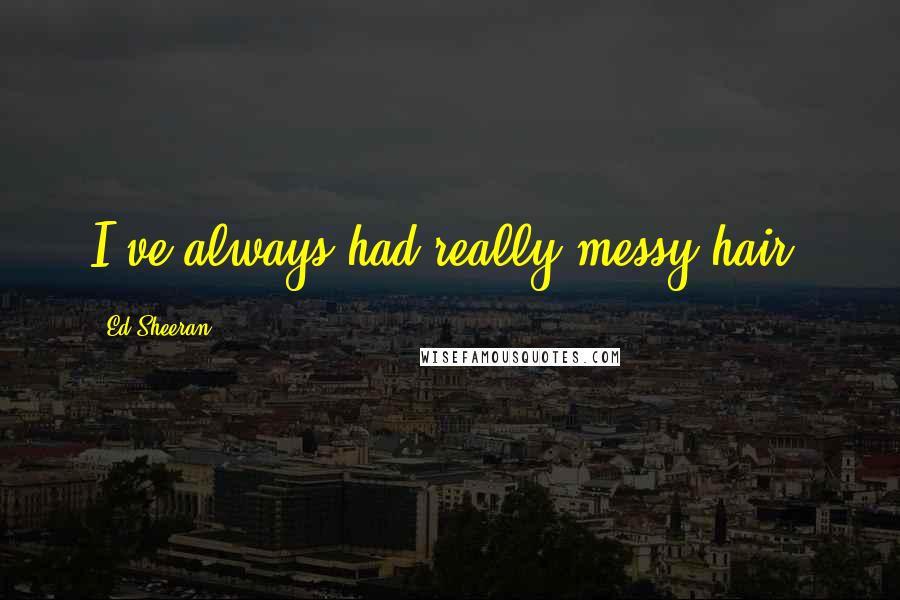 Ed Sheeran Quotes: I've always had really messy hair.