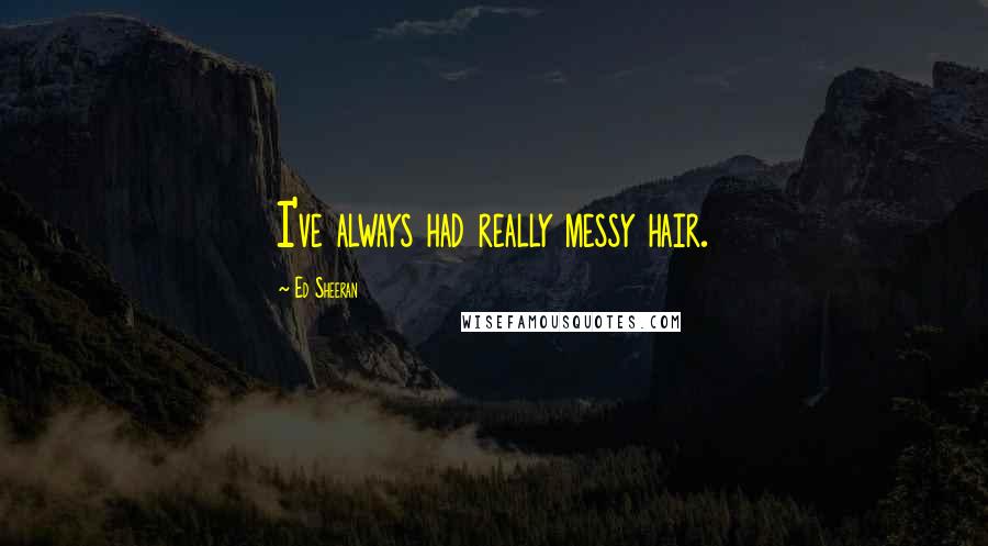 Ed Sheeran Quotes: I've always had really messy hair.