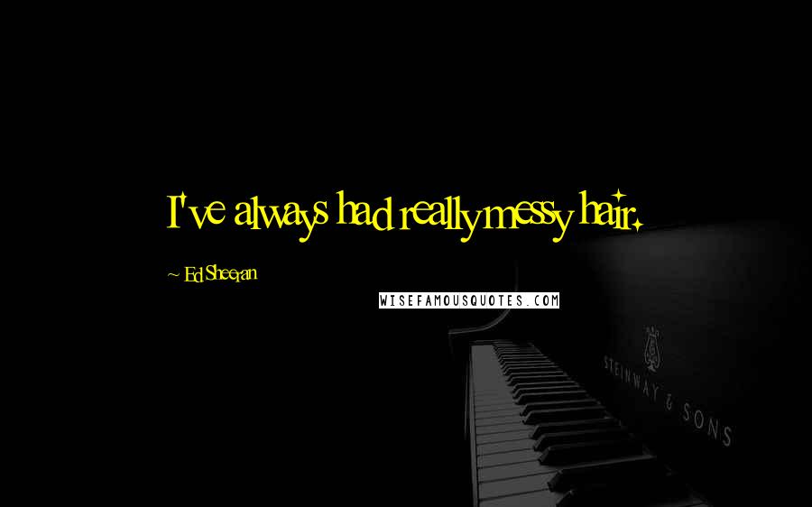 Ed Sheeran Quotes: I've always had really messy hair.