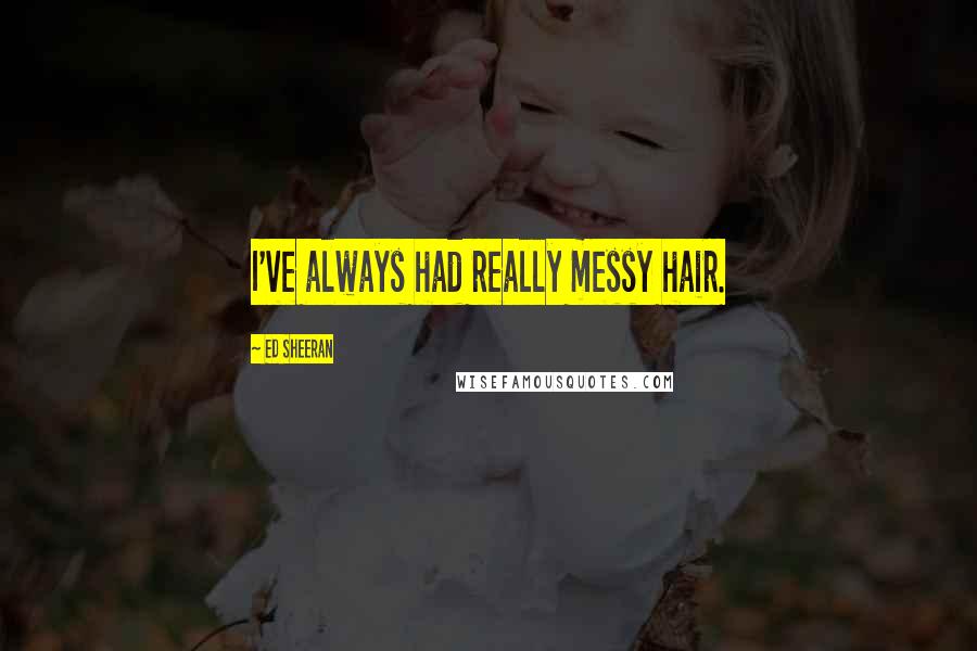 Ed Sheeran Quotes: I've always had really messy hair.