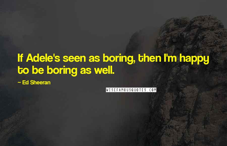Ed Sheeran Quotes: If Adele's seen as boring, then I'm happy to be boring as well.
