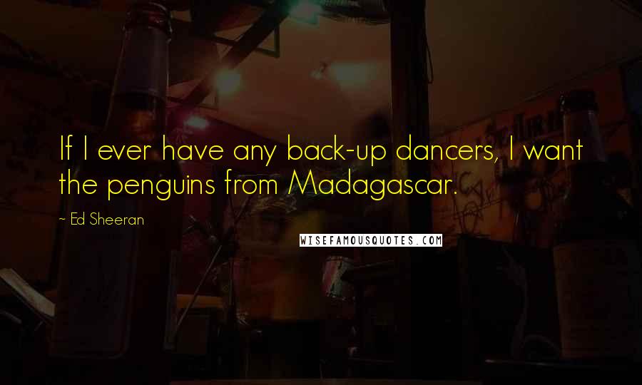 Ed Sheeran Quotes: If I ever have any back-up dancers, I want the penguins from Madagascar.