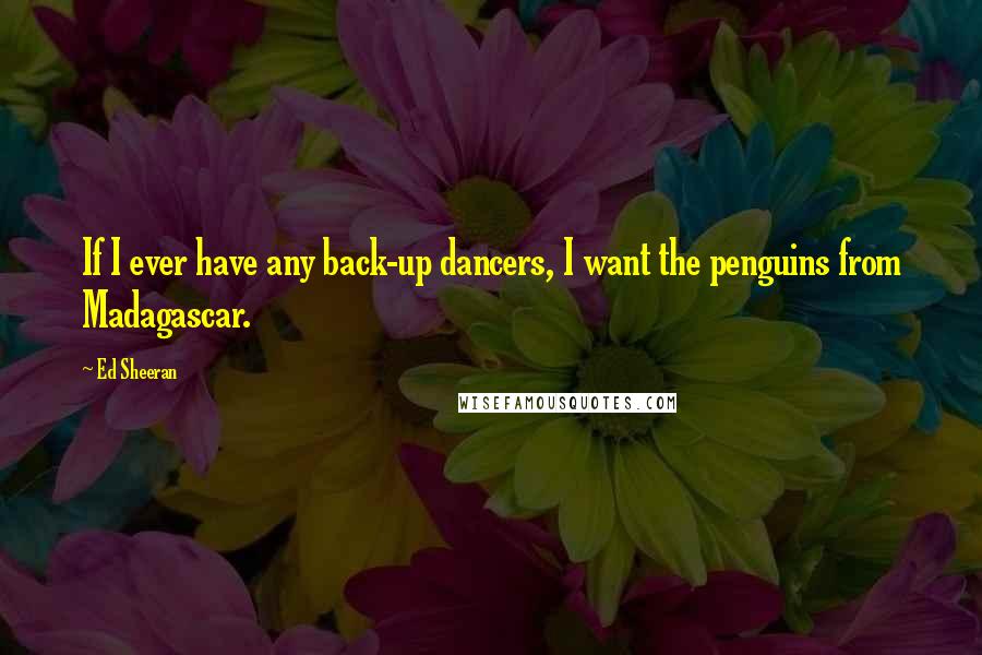 Ed Sheeran Quotes: If I ever have any back-up dancers, I want the penguins from Madagascar.
