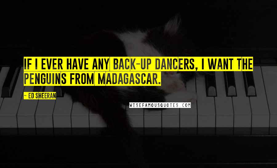 Ed Sheeran Quotes: If I ever have any back-up dancers, I want the penguins from Madagascar.