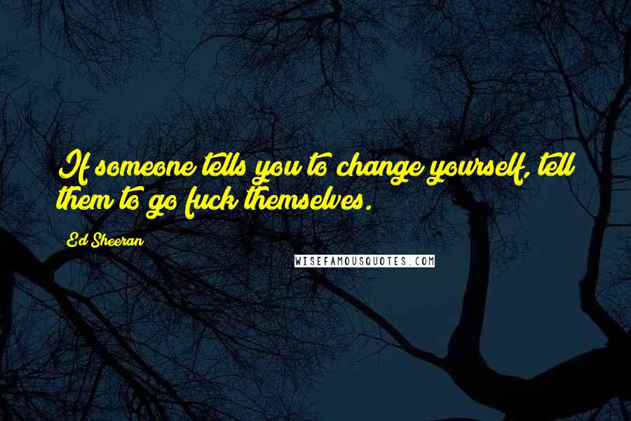 Ed Sheeran Quotes: If someone tells you to change yourself, tell them to go fuck themselves.