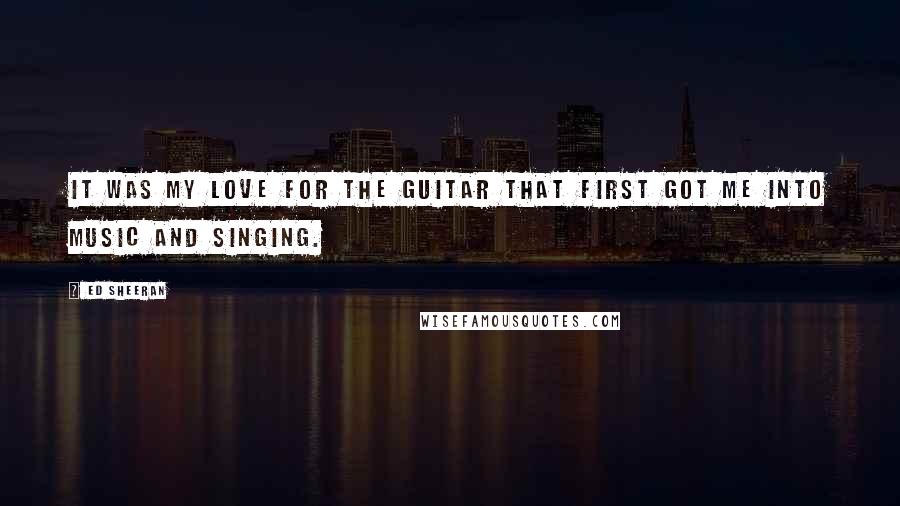 Ed Sheeran Quotes: It was my love for the guitar that first got me into music and singing.