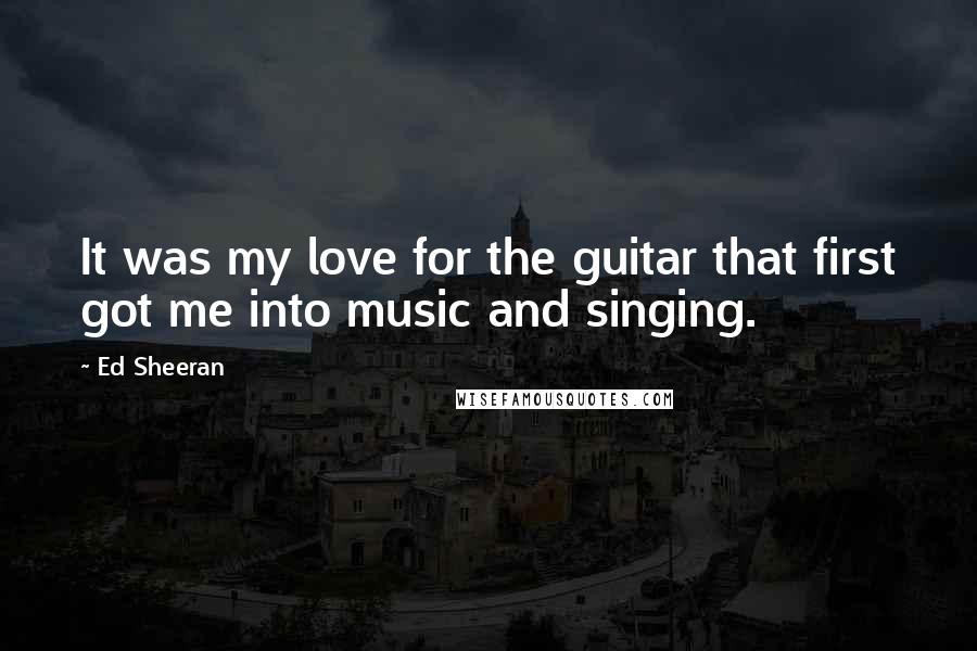 Ed Sheeran Quotes: It was my love for the guitar that first got me into music and singing.