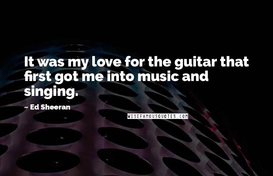 Ed Sheeran Quotes: It was my love for the guitar that first got me into music and singing.