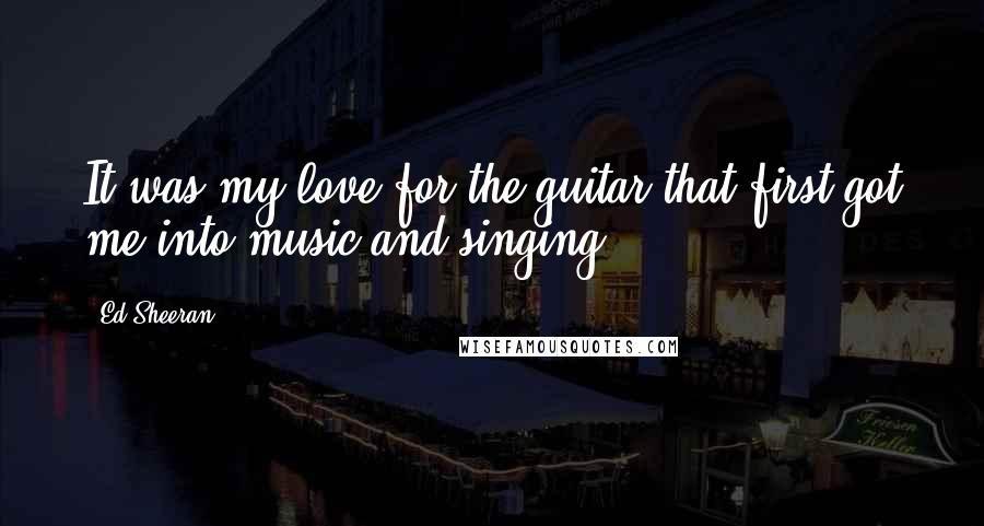 Ed Sheeran Quotes: It was my love for the guitar that first got me into music and singing.