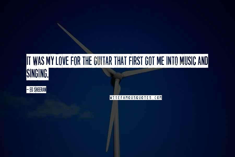 Ed Sheeran Quotes: It was my love for the guitar that first got me into music and singing.