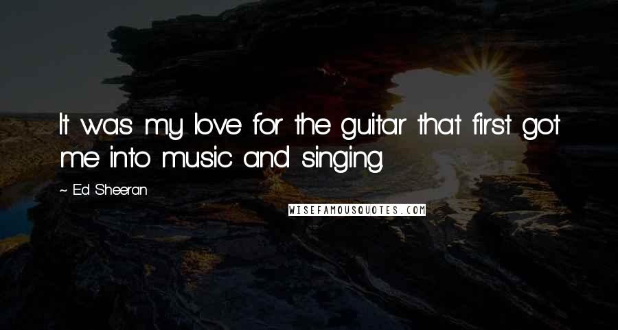 Ed Sheeran Quotes: It was my love for the guitar that first got me into music and singing.