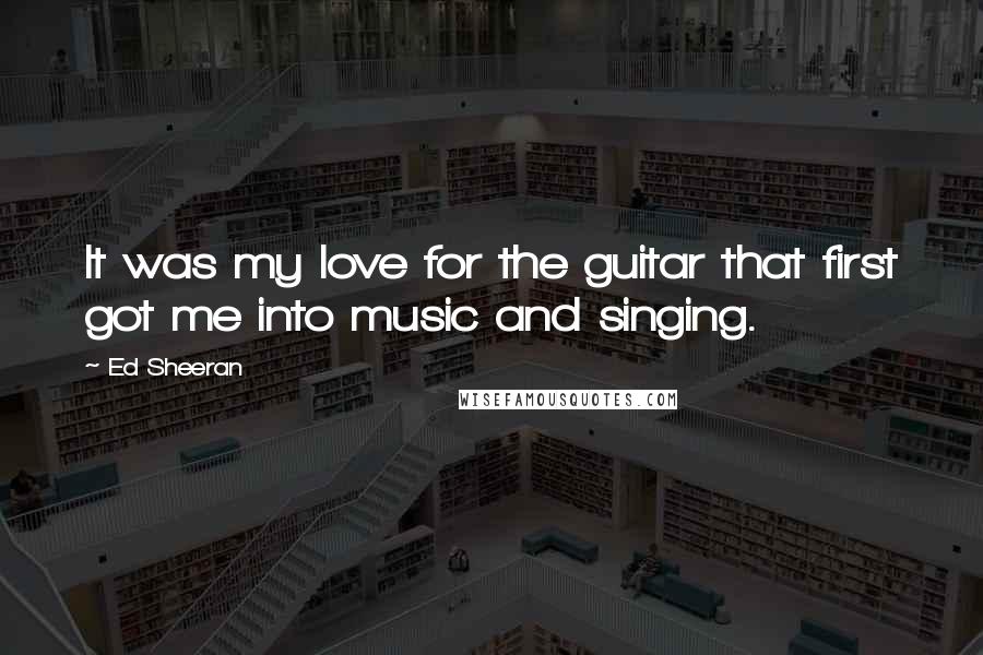 Ed Sheeran Quotes: It was my love for the guitar that first got me into music and singing.