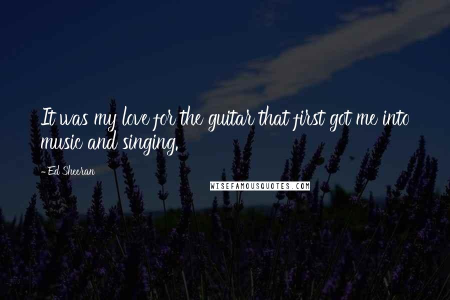 Ed Sheeran Quotes: It was my love for the guitar that first got me into music and singing.