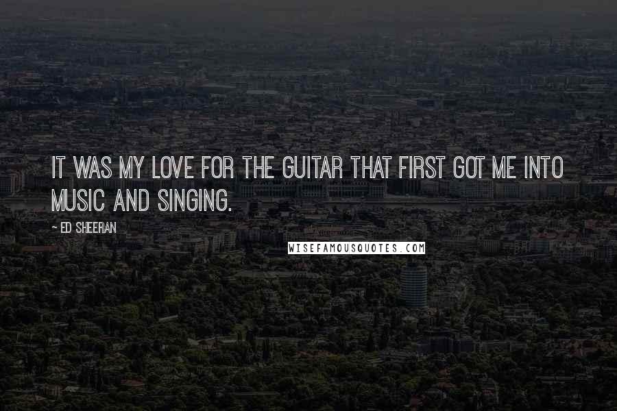 Ed Sheeran Quotes: It was my love for the guitar that first got me into music and singing.