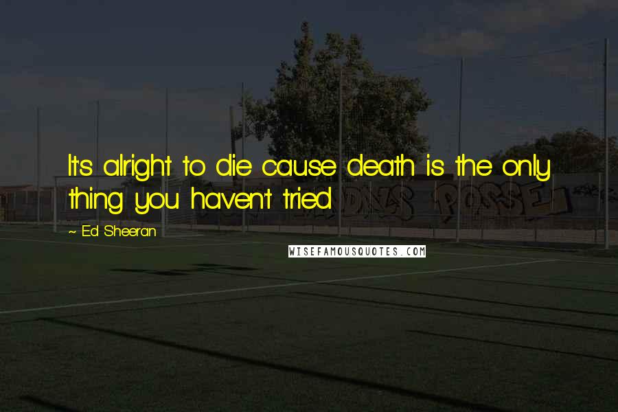 Ed Sheeran Quotes: It's alright to die cause death is the only thing you haven't tried