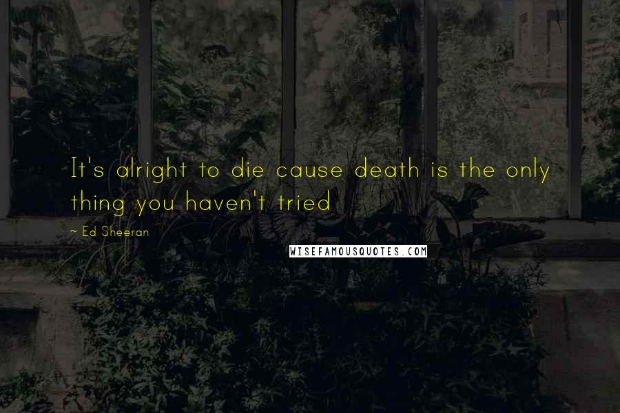 Ed Sheeran Quotes: It's alright to die cause death is the only thing you haven't tried