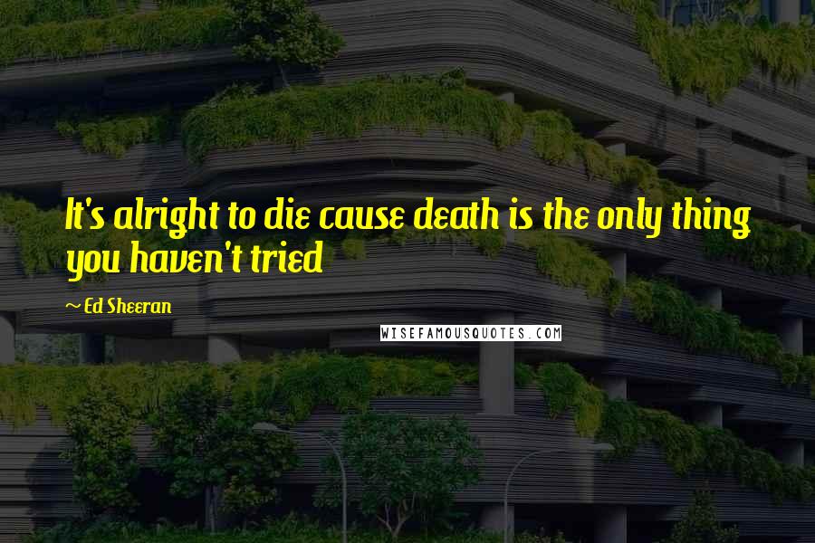 Ed Sheeran Quotes: It's alright to die cause death is the only thing you haven't tried