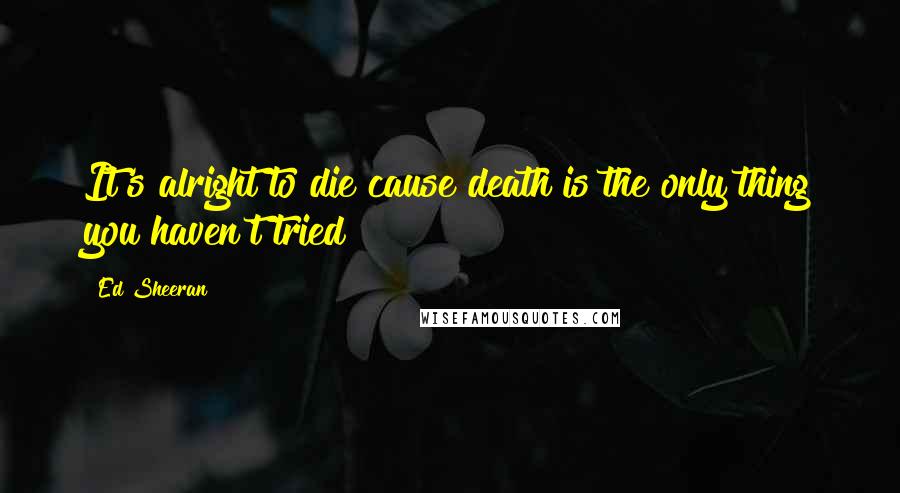 Ed Sheeran Quotes: It's alright to die cause death is the only thing you haven't tried