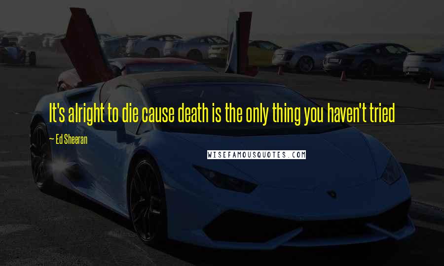Ed Sheeran Quotes: It's alright to die cause death is the only thing you haven't tried