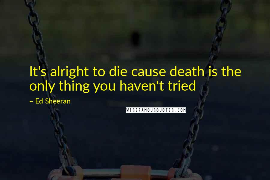 Ed Sheeran Quotes: It's alright to die cause death is the only thing you haven't tried